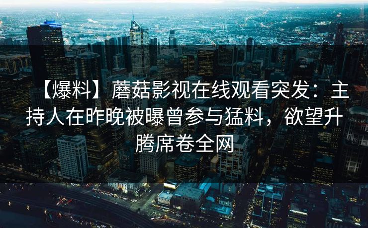 【爆料】蘑菇影视在线观看突发：主持人在昨晚被曝曾参与猛料，欲望升腾席卷全网