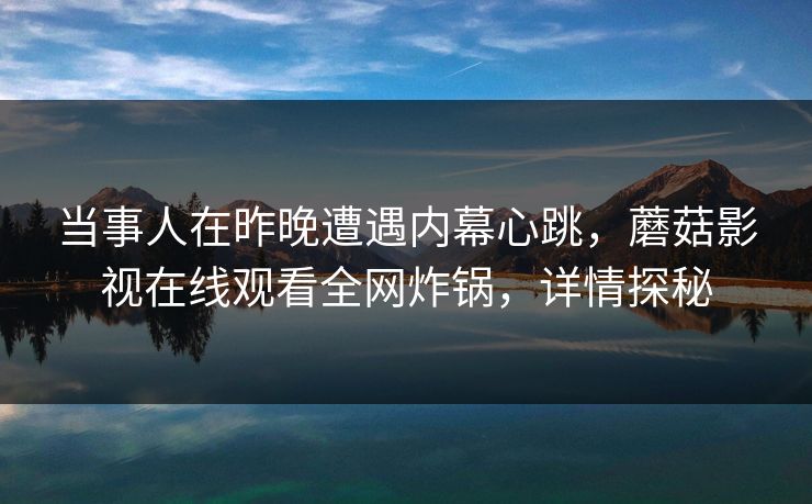 当事人在昨晚遭遇内幕心跳，蘑菇影视在线观看全网炸锅，详情探秘