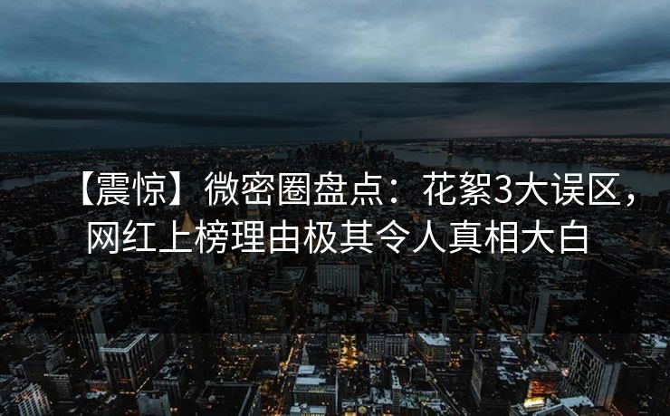 【震惊】微密圈盘点：花絮3大误区，网红上榜理由极其令人真相大白