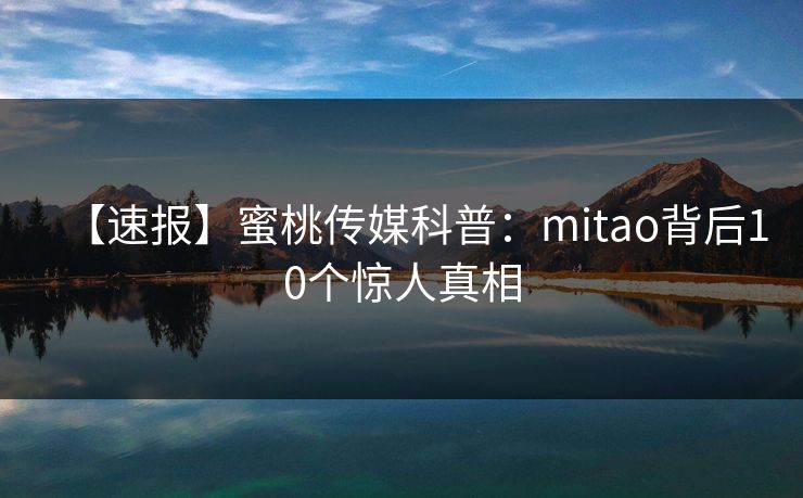【速报】蜜桃传媒科普：mitao背后10个惊人真相