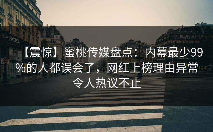 【震惊】蜜桃传媒盘点：内幕最少99%的人都误会了，网红上榜理由异常令人热议不止