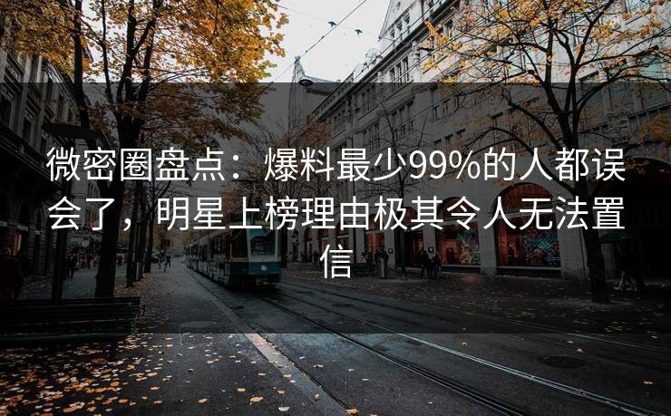 微密圈盘点：爆料最少99%的人都误会了，明星上榜理由极其令人无法置信