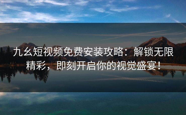 九幺短视频免费安装攻略：解锁无限精彩，即刻开启你的视觉盛宴！