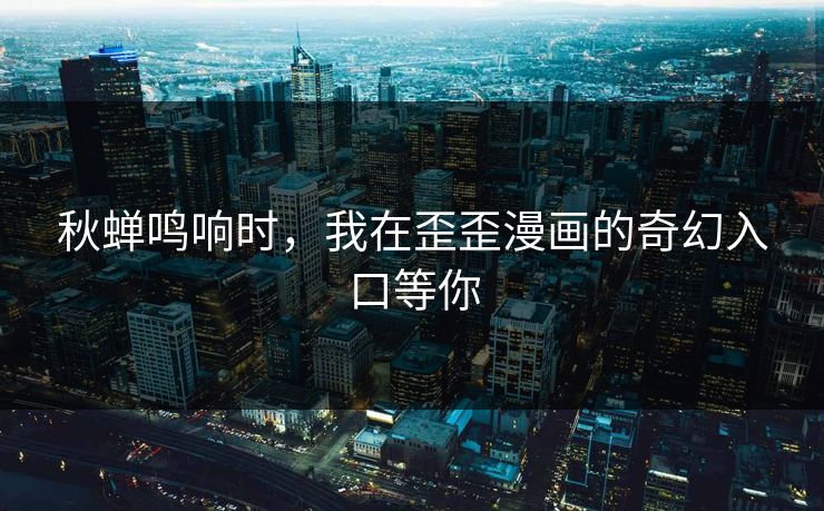 秋蝉鸣响时，我在歪歪漫画的奇幻入口等你