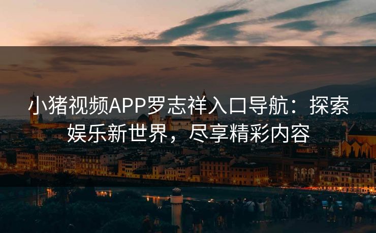 小猪视频APP罗志祥入口导航：探索娱乐新世界，尽享精彩内容