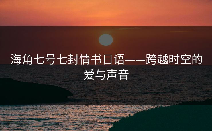 海角七号七封情书日语——跨越时空的爱与声音