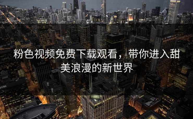 粉色视频免费下载观看，带你进入甜美浪漫的新世界