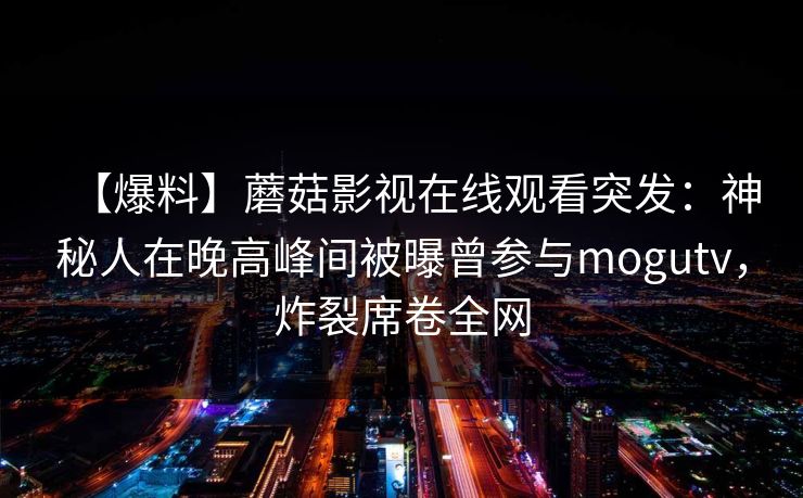 【爆料】蘑菇影视在线观看突发：神秘人在晚高峰间被曝曾参与mogutv，炸裂席卷全网