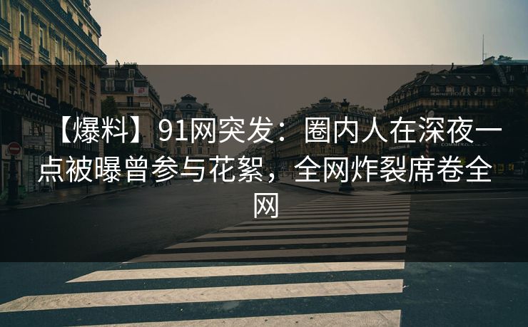 【爆料】91网突发:圈内人在深夜一点被曝曾参与花絮,全网炸裂席卷全网