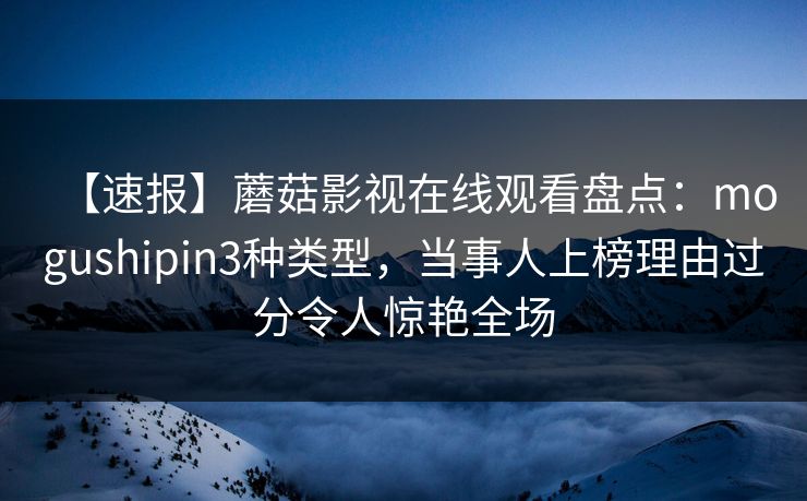 【速报】蘑菇影视在线观看盘点：mogushipin3种类型，当事人上榜理由过分令人惊艳全场