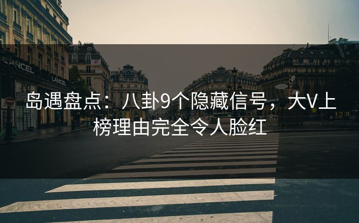 岛遇盘点:八卦9个隐藏信号,大V上榜理由完全令人脸红