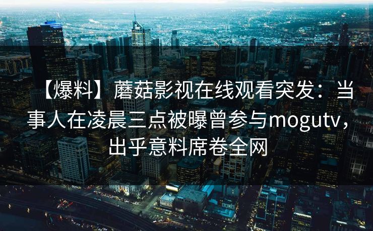 【爆料】蘑菇影视在线观看突发:当事人在凌晨三点被曝曾参与mogutv,出乎意料席卷全网