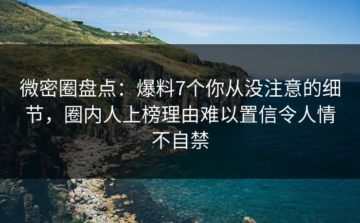 微密圈盘点:爆料7个你从没注意的细节,圈内人上榜理由难以置信令人情不自禁