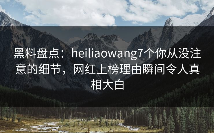 黑料盘点:heiliaowang7个你从没注意的细节,网红上榜理由瞬间令人真相大白