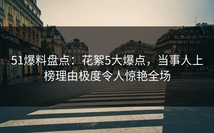 51爆料盘点:花絮5大爆点,当事人上榜理由极度令人惊艳全场