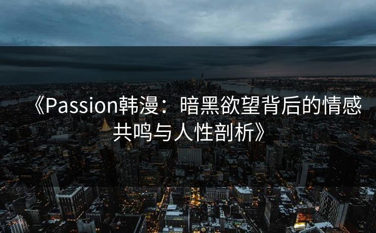 《Passion韩漫:暗黑欲望背后的情感共鸣与人性剖析》 《Passion韩漫:暗黑欲望背后的情感共鸣与人性剖析》