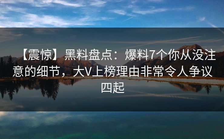 【震惊】黑料盘点：爆料7个你从没注意的细节，大V上榜理由非常令人争议四起