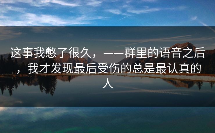 这事我憋了很久，——群里的语音之后，我才发现最后受伤的总是最认真的人