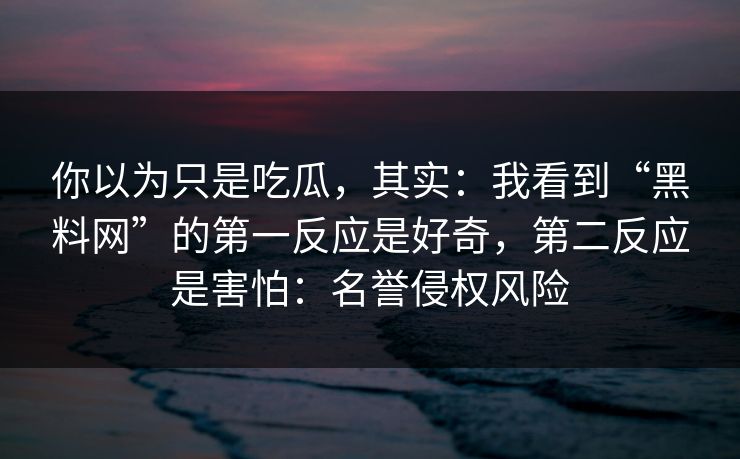 你以为只是吃瓜，其实：我看到“黑料网”的第一反应是好奇，第二反应是害怕：名誉侵权风险
