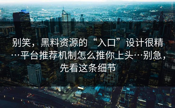 别笑，黑料资源的“入口”设计很精…平台推荐机制怎么推你上头…别急，先看这条细节