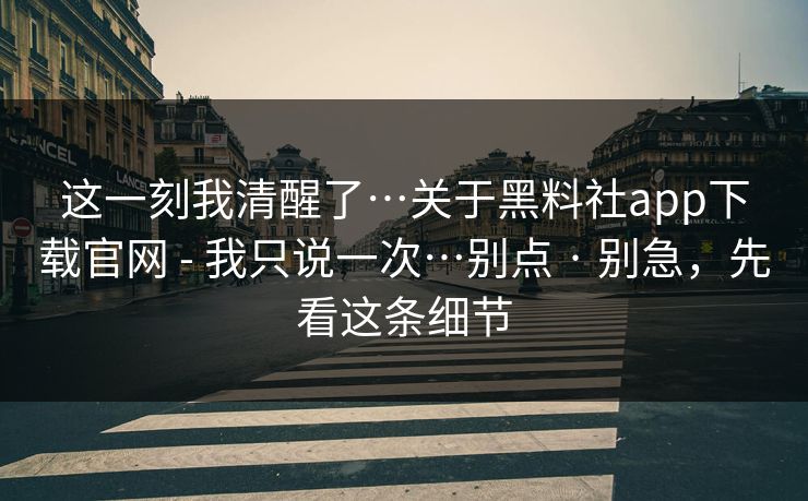 这一刻我清醒了…关于黑料社app下载官网 - 我只说一次…别点 · 别急，先看这条细节