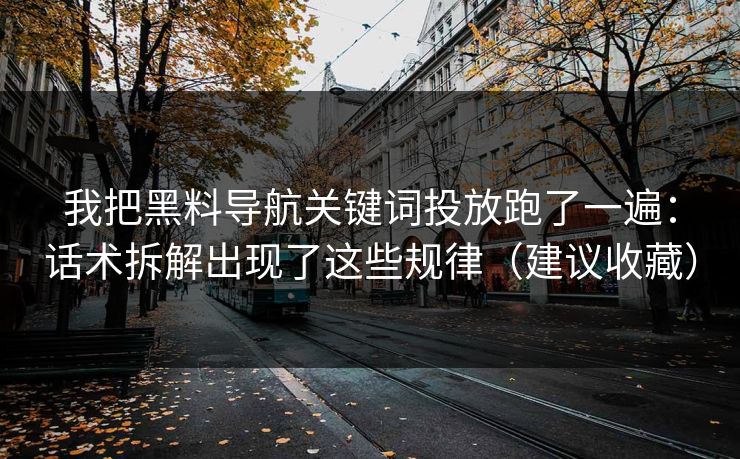 我把黑料导航关键词投放跑了一遍：话术拆解出现了这些规律（建议收藏）