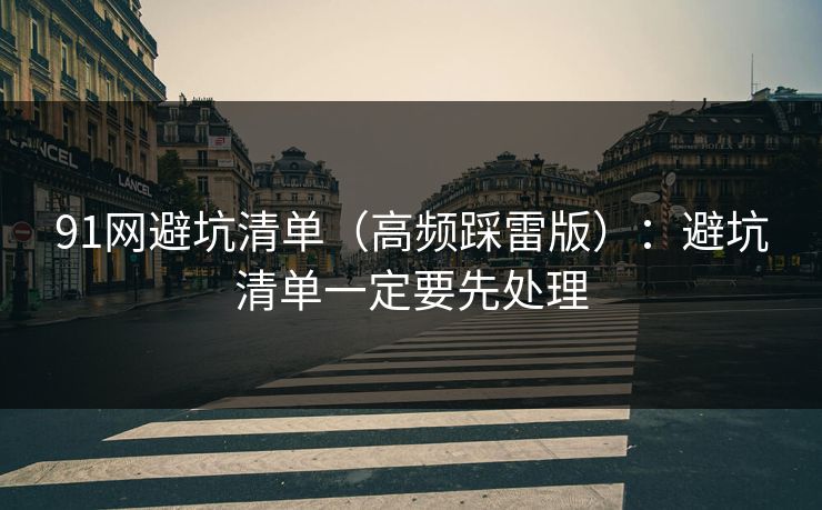 91网避坑清单（高频踩雷版）：避坑清单一定要先处理