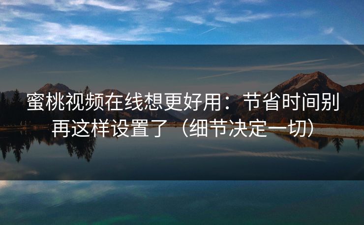 蜜桃视频在线想更好用：节省时间别再这样设置了（细节决定一切）