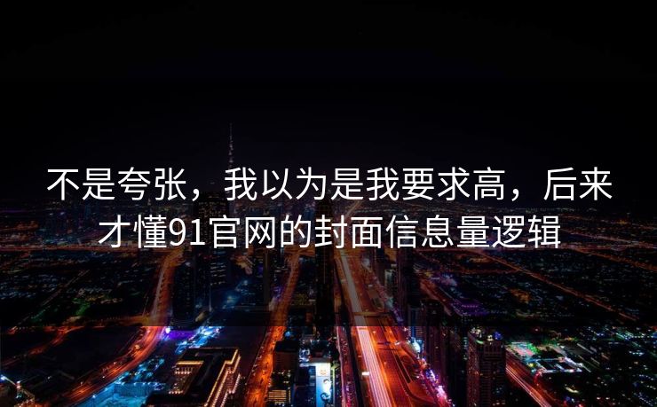 不是夸张，我以为是我要求高，后来才懂91官网的封面信息量逻辑