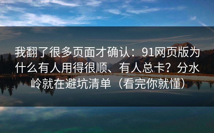 我翻了很多页面才确认：91网页版为什么有人用得很顺、有人总卡？分水岭就在避坑清单（看完你就懂）