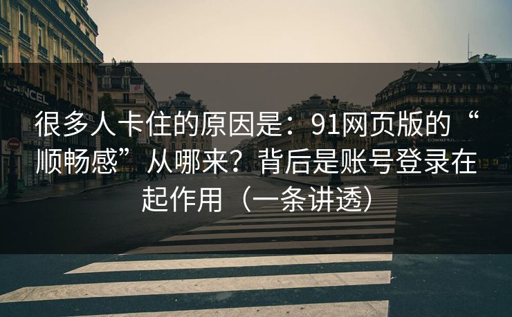 很多人卡住的原因是：91网页版的“顺畅感”从哪来？背后是账号登录在起作用（一条讲透）