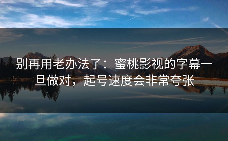 别再用老办法了：蜜桃影视的字幕一旦做对，起号速度会非常夸张