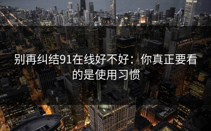 别再纠结91在线好不好：你真正要看的是使用习惯