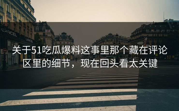 关于51吃瓜爆料这事里那个藏在评论区里的细节，现在回头看太关键