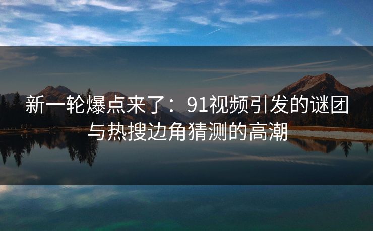 新一轮爆点来了:91视频引发的谜团与热搜边角猜测的高潮 新一轮爆点来了:91视频引发的谜团与热搜边角猜测的高潮