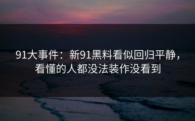 91大事件:新91黑料看似回归平静,看懂的人都没法装作没看到 91大事件:新91黑料看似回归平静,看懂的人都没法装作没看到
